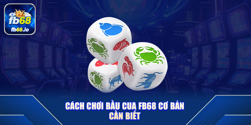 Cách chơi Bầu Cua FB68 cơ bản cần biết