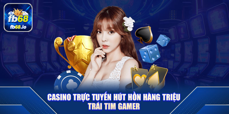 Casino trực tuyến hút hồn hàng triệu trái tim gamer