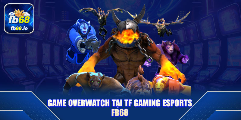 Game Overwatch tại TF Gaming Esports FB68