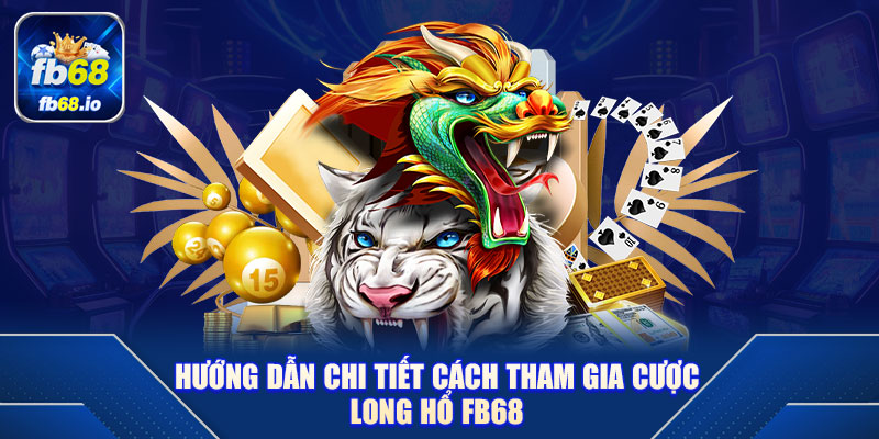 Hướng dẫn chi tiết cách tham gia cược Long Hổ FB68