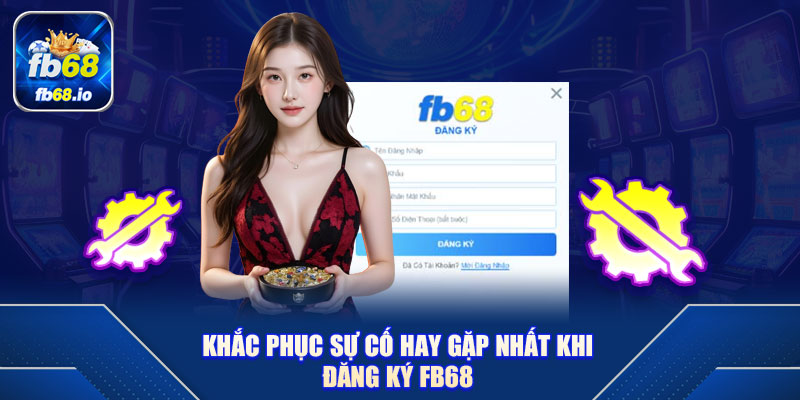 Khắc phục sự cố hay gặp nhất khi đăng ký FB68