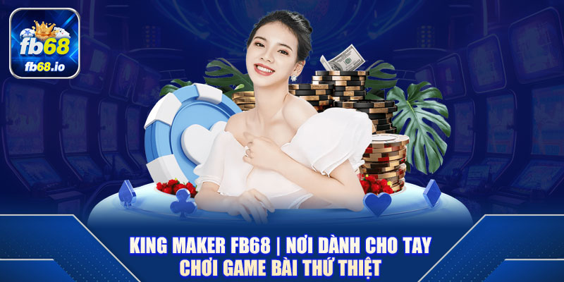 King Maker FB68 | Nơi Dành Cho Tay Chơi Game Bài Thứ Thiệt