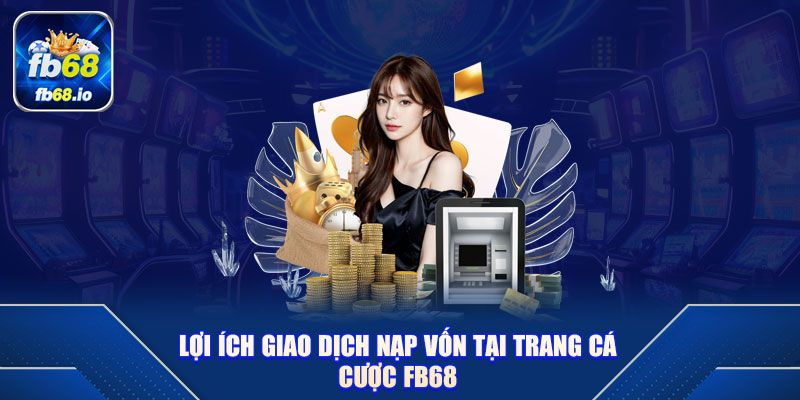 Lợi ích giao dịch nạp vốn tại trang cá cược FB68