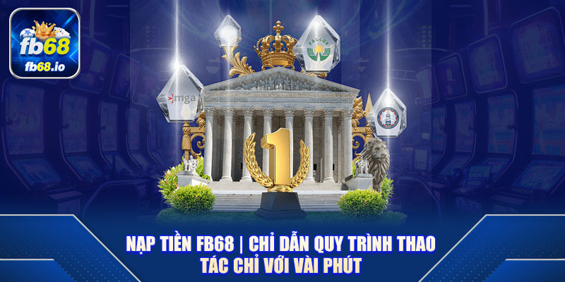 Nạp Tiền FB68 | Chỉ Dẫn Quy Trình Thao Tác Chỉ Với Vài Phút