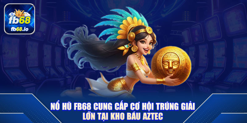 Nổ Hũ FB68 cung cấp cơ hội trúng giải lớn tại Kho Báu Aztec