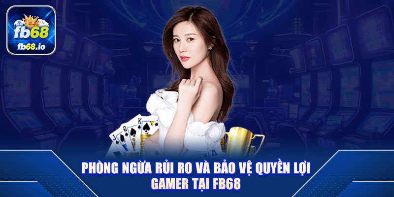 Phòng ngừa rủi ro và bảo vệ quyền lợi gamer tại FB68