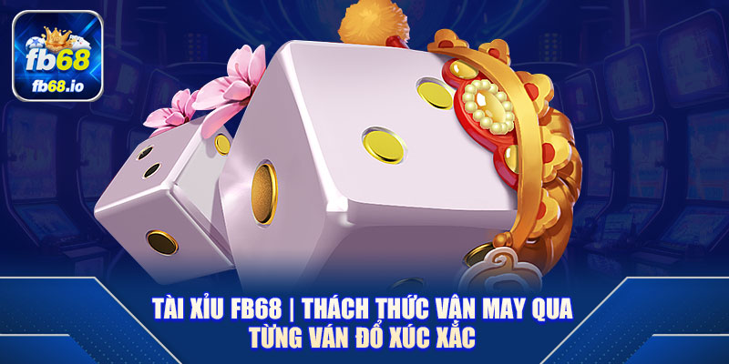 Tài Xỉu FB68 | Thách Thức Vận May Qua Từng Ván Đổ Xúc Xắc