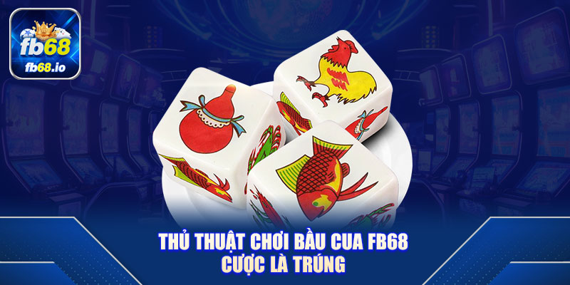 Thủ thuật chơi Bầu Cua FB68 cược là trúng