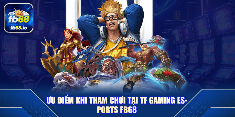 Ưu điểm khi tham chơi tại TF Gaming Esports FB68